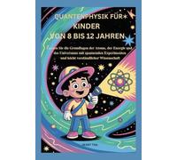 QUANTENPHYSIK FÜR KINDER VON 8 BIS 12 JAHREN: Lernen Sie die Grundlagen der Atome, der Energie und des Universums mit spannenden Experimenten und leicht verständlicher Wissenschaft