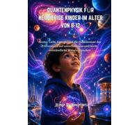 QUANTENPHYSIK FÜR NEUGIERIGE KINDER IM ALTER VON 8-12: Atome, Licht, Energie und die Geheimnisse des Universums auf unterhaltsame und leicht verständliche Weise erforschen