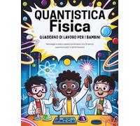 Quantistica Fisica Quaderno di lavoro Per i bambini (Edizione italiana): Padroneggia la scienza subatomica attraverso oltre 25 esercizi, esperimenti pratici e attività divertenti