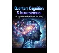 Quantum Cognition & Neuroscience: The Physics of Mind, Machine, and Reality