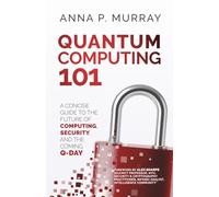 Quantum Computing 101: A Concise Guide to the Future of Computing, Security, and the Coming Q-Day