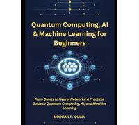 Quantum Computing, AI & Machine Learning for Beginners: From Qubits to Neural Networks: A Practical Guide to Quantum Computing, AI, and Machine Learning