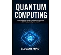 QUANTUM COMPUTING: How Quantum Technology Will Transform Security, Business, and Society