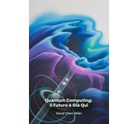 Quantum Computing: Il Futuro è Già Qui: Guida pratica alla rivoluzione tecnologica che sta trasformando il mondo dell'informatica e della scienza