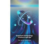 Quantum Computing: Il Futuro è già Qui: Viaggio nella rivoluzione tecnologica che sta cambiando le regole del possibile