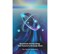 Quantum Computing: The Future is Already Here: Journey into the technological revolution that is changing the rules of the possible