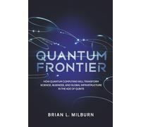 Quantum Frontier: How Quantum Computing Will Transform Science, Business, and Global Infrastructure in the Age of Qubits