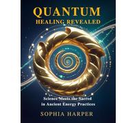 Quantum Healing Revealed :Science Meets the Sacred in Ancient Energy Practices (The Science Behind Energy Healing)