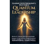QUANTUM LEADERSHIP: Leading with Frequency, Not Force Series 9 Quantum Embodiment Phase: III The Mastery Book 15 (Quantum Embodiment: Living the New Human Blueprint)