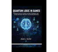 QUANTUM LOGIC IN GAMES: Understand Quantum principles and Apply Probabilistic logic to Next-generation simulation and Gameplay mechanics. (The Intelligent System Series)