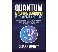 QUANTUM MACHINE LEARNING WITH QISKIT AND CIRQ: Hands-On Projects Integrating Quantum Computing and Machine Learning