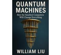 Quantum Machines: How the Smallest Computers Will Change Everything (The Invisible Revolution Trilogy)
