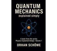Quantum Mechanics Explained Simply: How the invisible world determines our reality: 1 (Physics Explained Simply)