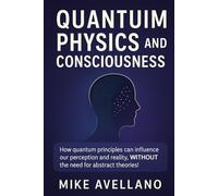 QUANTUM PHYSICS AND CONSCIOUSNESS: How quantum principles can influence our perception and reality, WITHOUT the need for abstract theories!: 5 (quantum physics for beginners)
