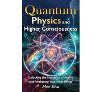Quantum Physics and Higher Consciousness: Unlocking the Mysteries of Reality and Awakening Your Inner Power