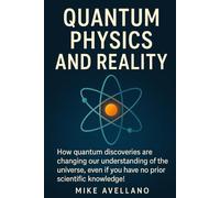 QUANTUM PHYSICS AND REALITY: How quantum discoveries are changing our understanding of the universe, even if you have no prior scientific knowledge! (quantum physics for beginners)