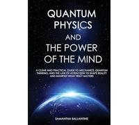 Quantum Physics and the Power of the Mind: A Clear and Practical Guide to Mechanics, Quantum Thinking, and the Law of Attraction to Shape Reality and Manifest What Truly Matters