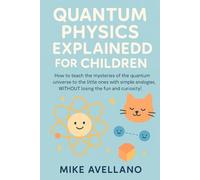 QUANTUM PHYSICS EXPLAINED FOR CHILDREN: How to teach the mysteries of the quantum universe to the little ones with simple analogies, WITHOUT losing ... curiosity! (quantum physics for beginners)