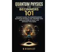 QUANTUM PHYSICS FOR BEGINNERS 101: AN EASY GUIDE TO UNDERSTANDING QUANTUM PHYSICS, THE THEORIES AND APPLICATIONS IN DAILY LIFE WITHOUT THE MATH