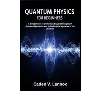 Quantum Physics for Beginners: A Simple Guide to Understanding the Principles of Quantum Mechanics and Unlocking the Mysteries of the Universe