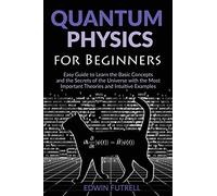 Quantum Physics for Beginners: Easy Guide to Learn the Basic Concepts and the Secrets of the Universe with the Most Important Theories and Intuitive Examples