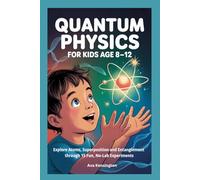 QUANTUM PHYSICS FOR KIDS AGE 8 -12: Explore Atoms, Superposition and Entanglement through 15 Fun, No-Lab Experiments