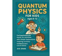Quantum Physics for Kids Ages 8-12: Fun Experiments and Hands on Activities with Simple Explanations Inspiring Curiosity Confidence and a Love for Science