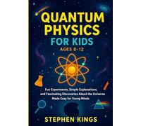 Quantum Physics for Kids Ages 8-12: Fun Experiments, Simple Explanations, and Fascinating Discoveries About the Universe Made Easy for Young Minds