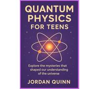 Quantum Physics for teens: Explore the mysteries that shaped our understanding of the universe