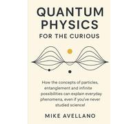 QUANTUM PHYSICS FOR THE CURIOUS: How the concepts of particles, entanglement and infinite possibilities can explain everyday phenomena, even if you've ... science!: 4 (quantum physics for beginners)