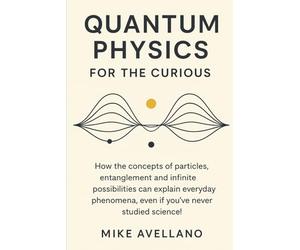 QUANTUM PHYSICS FOR THE CURIOUS: How the concepts of particles, entanglement and infinite possibilities can explain everyday phenomena, even if you've ... science!: 4 (quantum physics for beginners)