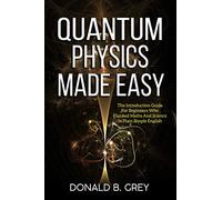 Quantum Physics Made Easy: The Introduction Guide For Beginners Who Flunked Maths And Science In Plain Simple English