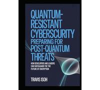 Quantum-Resistant Cybersecurity: Preparing for Post-Quantum Threats: How Developers and Leaders Can Safeguard the Future of Encryption