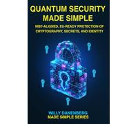 Quantum Security Made Simple: NIST- Aligned, EU-Ready Protection of Cryptography, Secrets, and Identity How to Prepare for Post-Quantum Cryptography ... NIS2, GDPR, and eIDAS (IT Made Simple Series)