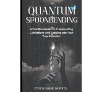 QUANTUM SPOONBENDING: A PRACTICAL GUIDE TO TRANSCENDING LIMITATIONS AND TAPPING INTO YOUR TRUE POTENTIAL