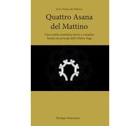 Quattro Asana del Mattino: Una routine mattutina breve e completa basata sui principi dello Hatha Yoga (Serie Pratica del Mattino)