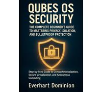QUBES OS SECURITY: THE COMPLETE BEGINNER'S GUIDE TO MASTERING PRIVACY, ISOLATION, AND BULLETPROOF PROTECTION: Step-by-Step Guide to Compartmentalization, Secure Virtualization, and Anonymous Computing