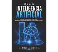 Qué es la Inteligencia Artificial: Historia, Funcionamiento, Tipos de IA, Modelos de lenguaje, IA Generativa y Aplicaciones Actuales (IA para entender el siglo XXI)