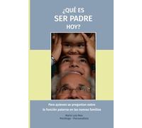 ¿Qué es ser padre hoy?: La función paterna y su sentido en la experiencia humana. Una mirada lúcida y sensible sobre la pregunta: "¿Qué es ser padre?".
