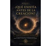 ¿Qué existía antes de la creación?: CURSO DE COSMOLOGÍA ESOTÉRICA: El viaje definitivo por las enseñanzas secretas sobre el origen, la estructura y el propósito del cosmos