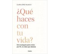 ¿Qué haces con tu vida? Una autoguía para crear, por fin, la vida que deseas | Clara López