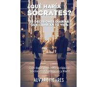 ¿Qué haría Sócrates?: 20 Decisiones Diarias que Cambian tu Vida (Con base en la Ética Clásica: Sócrates, Aristóteles y Kant)