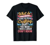 ¿Qué quieres decir con demasiadas cosas de artesanía? Sala de manualidades más grande Camiseta