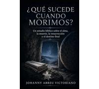 ¿Qué sucede cuando morimos?: Un estudio bíblico sobre el alma, la muerte, la resurrección y el destino final