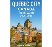Quebec City Canada Travel Guide 2025/2026: Discover Top Attractions, Hidden Gems, Walking Tours, Local Cuisine, Hotels, Maps & Itineraries for an Unforgettable Vacation