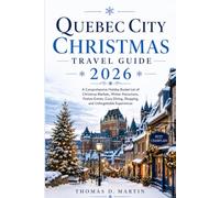 QUEBEC CITY CHRISTMAS TRAVEL GUIDE 2026: A Comprehensive Holiday Bucket List of Christmas Markets, Winter Attractions, Festive Events, Cozy Dining, Shopping, and Unforgettable Experiences