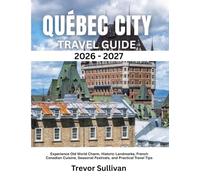 QUÉBEC CITY TRAVEL GUIDE 2026-2027: Experience Old World Charm, Historic Landmarks, French Canadian Cuisine, Seasonal Festivals, and Practical Travel Tips