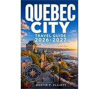 QUEBEC CITY TRAVEL GUIDE 2026-2027: Historic Streets, French Heritage, Authentic Experiences Local Cuisine, Easy Itineraries