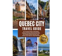 QUEBEC CITY TRAVEL GUIDE 2026-2027: The Complete Guide to Old Québec, Château Frontenac, Montmorency Falls, Île d’Orléans, Winter Carnival, Food, Culture, Day Trips & 3-7 Day Itineraries