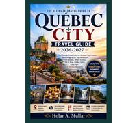 Québec City Travel Guide 2026-2027: The Ultimate Travel Guide to Québec City, Canada: Best Things to Do, Top Attractions, Old Québec, Where to Stay, ... Gems, Travel Tips & 3-10 Day Itineraries